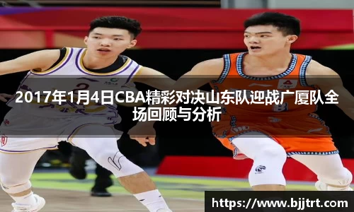 2017年1月4日CBA精彩对决山东队迎战广厦队全场回顾与分析