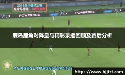 鹿岛鹿角对阵皇马精彩录播回顾及赛后分析