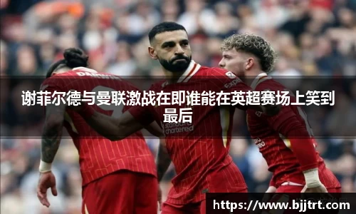 谢菲尔德与曼联激战在即谁能在英超赛场上笑到最后